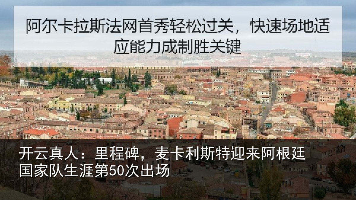 开云真人：里程碑，麦卡利斯特迎来阿根廷国家队生涯第50次出场