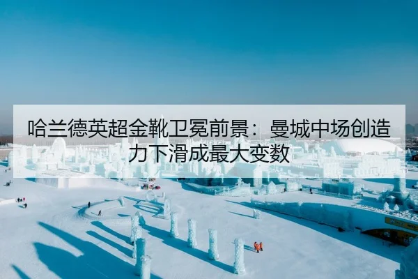 哈兰德英超金靴卫冕前景：曼城中场创造力下滑成最大变数