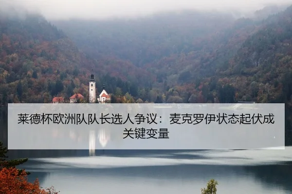 莱德杯欧洲队队长选人争议：麦克罗伊状态起伏成关键变量