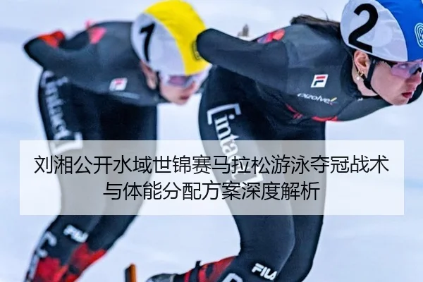 刘湘公开水域世锦赛马拉松游泳夺冠战术与体能分配方案深度解析