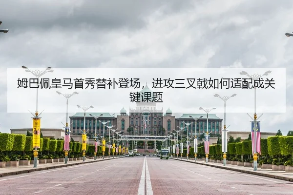 姆巴佩皇马首秀替补登场，进攻三叉戟如何适配成关键课题