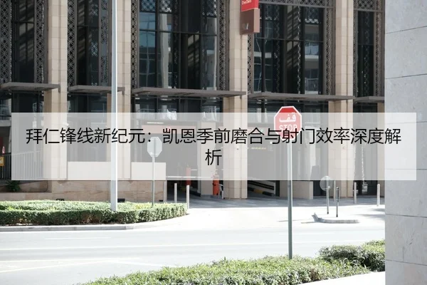 拜仁锋线新纪元：凯恩季前磨合与射门效率深度解析