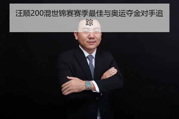 汪顺200混世锦赛赛季最佳与奥运夺金对手追踪