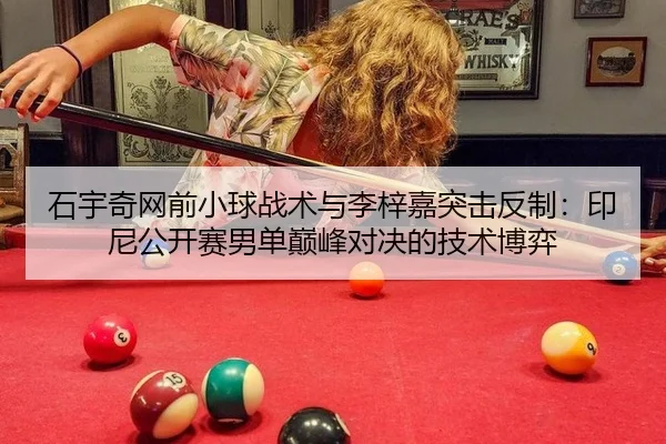 石宇奇网前小球战术与李梓嘉突击反制：印尼公开赛男单巅峰对决的技术博弈