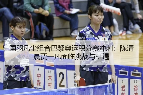 国羽凡尘组合巴黎奥运积分赛冲刺：陈清晨贾一凡面临挑战与机遇