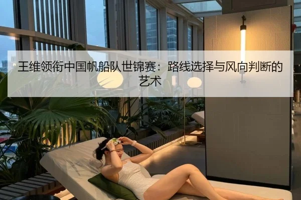王维领衔中国帆船队世锦赛：路线选择与风向判断的艺术