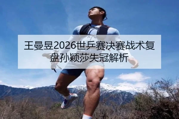 王曼昱2026世乒赛决赛战术复盘孙颖莎失冠解析