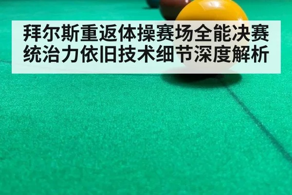 拜尔斯重返体操赛场全能决赛统治力依旧技术细节深度解析