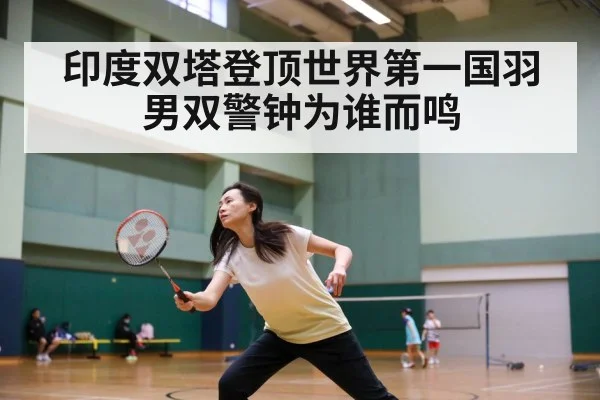 印度双塔登顶世界第一国羽男双警钟为谁而鸣
