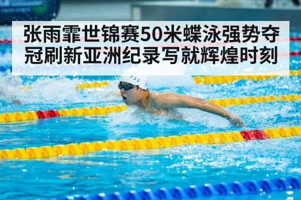 张雨霏世锦赛50米蝶泳强势夺冠刷新亚洲纪录写就辉煌时刻