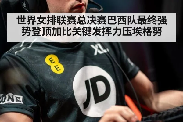 世界女排联赛总决赛巴西队最终强势登顶加比关键发挥力压埃格努