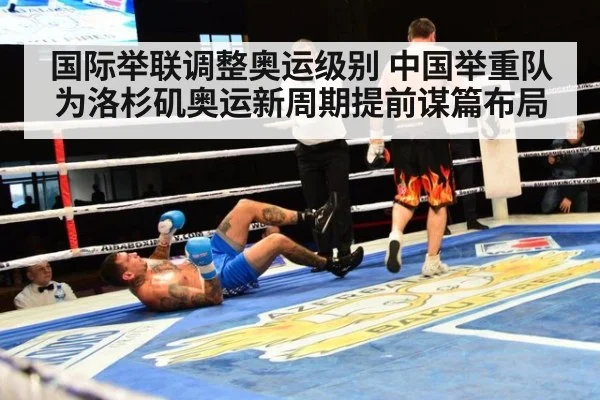国际举联调整奥运级别 中国举重队为洛杉矶奥运新周期提前谋篇布局