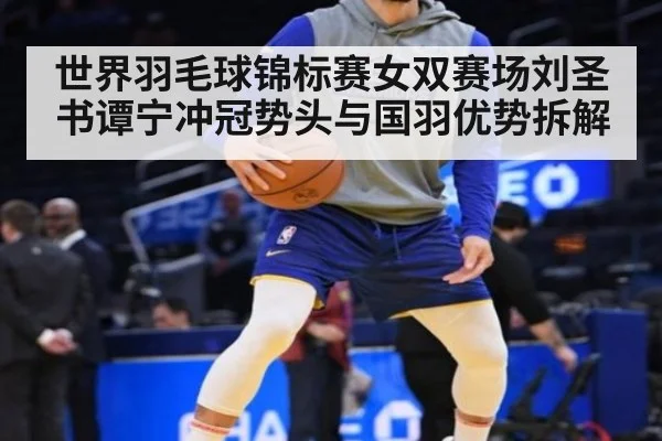 世界羽毛球锦标赛女双赛场刘圣书谭宁冲冠势头与国羽优势拆解