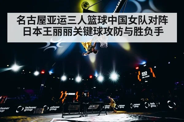名古屋亚运三人篮球中国女队对阵日本王丽丽关键球攻防与胜负手